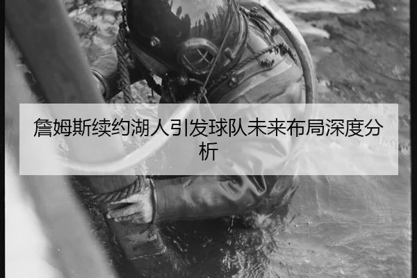 詹姆斯续约湖人引发球队未来布局深度分析